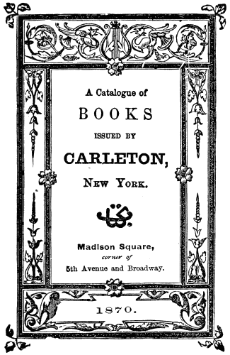 A Catalogue of
BOOKS
ISSUED BY
CARLETON,
New York.
Madison Square,
corner of
5th Avenue and Broadway.
1870.